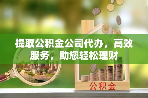 孟连提取公积金公司代办，高效服务，助您轻松理财