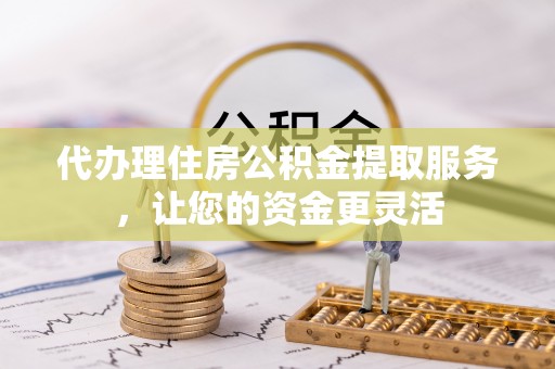 孟连代办理住房公积金提取服务，让您的资金更灵活