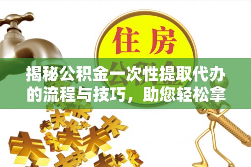 孟连揭秘公积金一次性提取代办的流程与技巧，助您轻松拿钱！