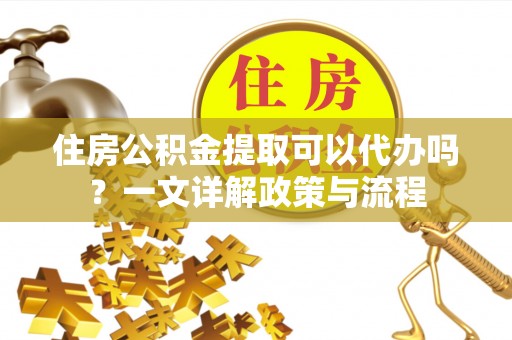 孟连住房公积金提取可以代办吗？一文详解政策与流程