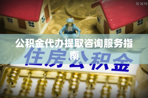 孟连公积金代办提取咨询服务指南