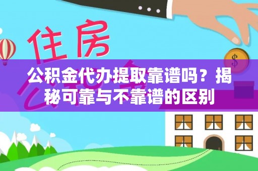 孟连公积金代办提取靠谱吗？揭秘可靠与不靠谱的区别