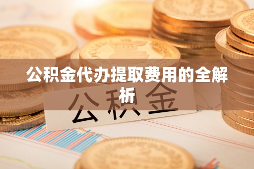 孟连公积金代办提取费用的全解析