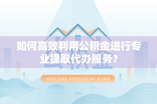 孟连如何高效利用公积金进行专业提取代办服务？