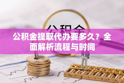 孟连公积金提取代办要多久？全面解析流程与时间