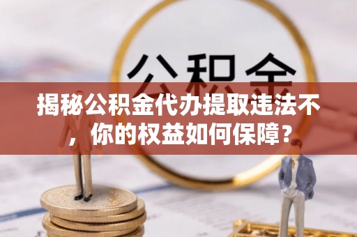 孟连揭秘公积金代办提取违法不，你的权益如何保障？